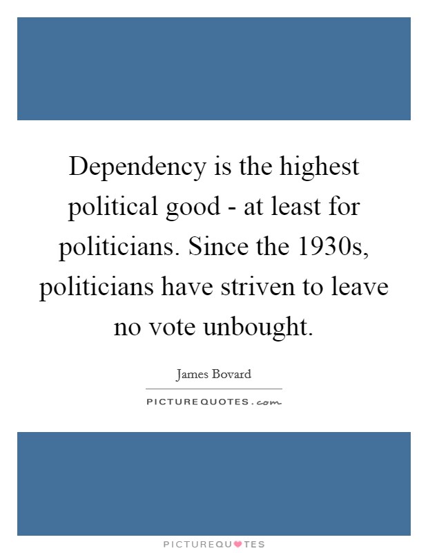 Dependency is the highest political good - at least for politicians. Since the 1930s, politicians have striven to leave no vote unbought. Picture Quote #1