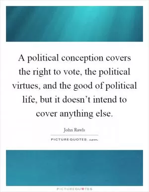 A political conception covers the right to vote, the political virtues, and the good of political life, but it doesn’t intend to cover anything else Picture Quote #1