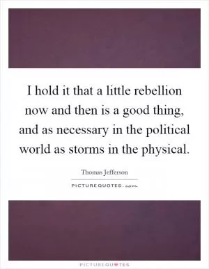 I hold it that a little rebellion now and then is a good thing, and as necessary in the political world as storms in the physical Picture Quote #1