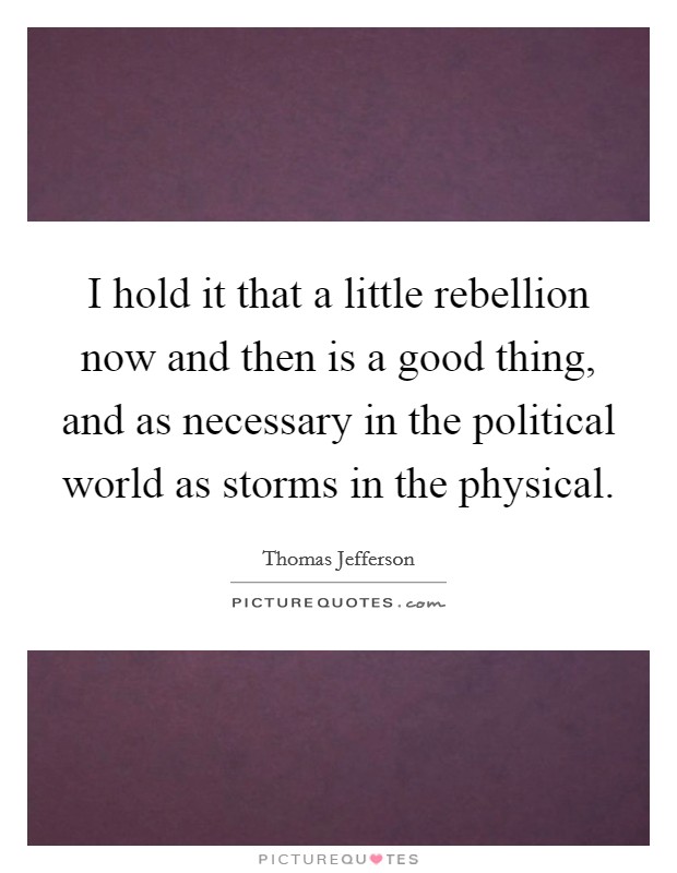 I hold it that a little rebellion now and then is a good thing, and as necessary in the political world as storms in the physical. Picture Quote #1