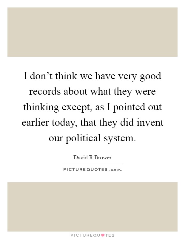 I don't think we have very good records about what they were thinking except, as I pointed out earlier today, that they did invent our political system. Picture Quote #1