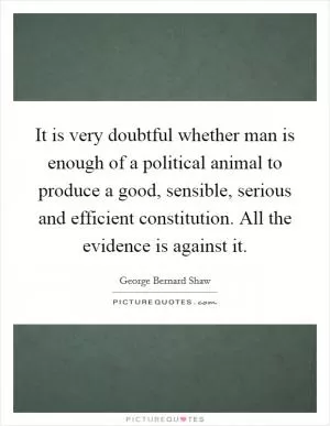 It is very doubtful whether man is enough of a political animal to produce a good, sensible, serious and efficient constitution. All the evidence is against it Picture Quote #1