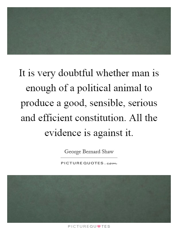 It is very doubtful whether man is enough of a political animal to produce a good, sensible, serious and efficient constitution. All the evidence is against it. Picture Quote #1