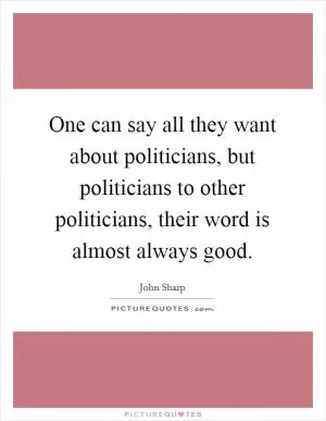 One can say all they want about politicians, but politicians to other politicians, their word is almost always good Picture Quote #1