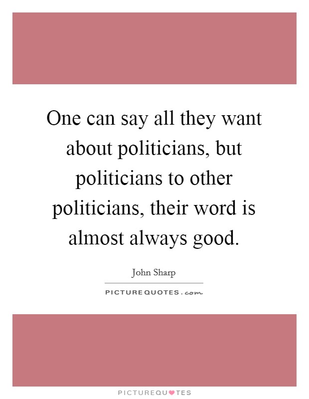 One can say all they want about politicians, but politicians to other politicians, their word is almost always good. Picture Quote #1
