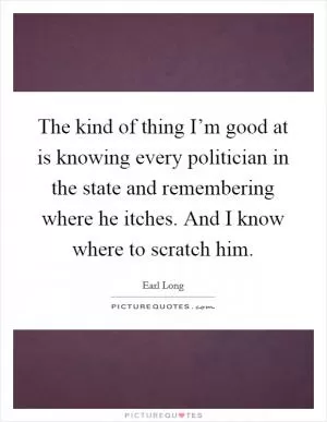 The kind of thing I’m good at is knowing every politician in the state and remembering where he itches. And I know where to scratch him Picture Quote #1