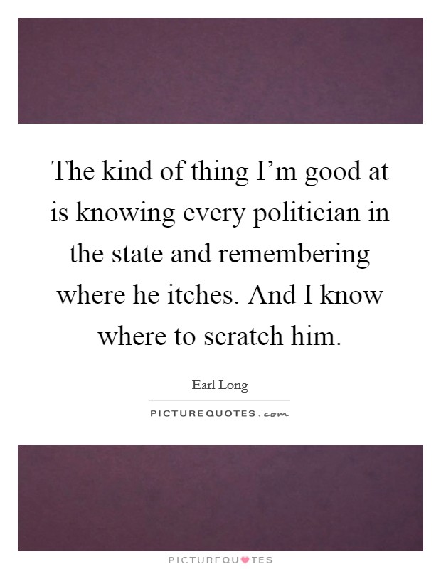 The kind of thing I'm good at is knowing every politician in the state and remembering where he itches. And I know where to scratch him. Picture Quote #1