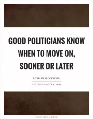 Good politicians know when to move on, sooner or later Picture Quote #1