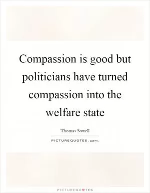 Compassion is good but politicians have turned compassion into the welfare state Picture Quote #1