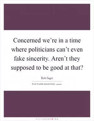 Concerned we’re in a time where politicians can’t even fake sincerity. Aren’t they supposed to be good at that? Picture Quote #1