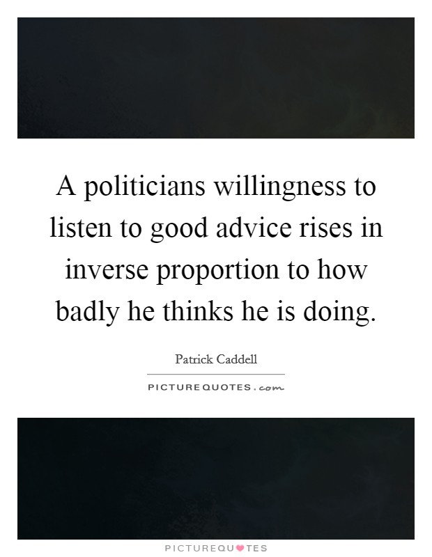 A politicians willingness to listen to good advice rises in inverse proportion to how badly he thinks he is doing. Picture Quote #1