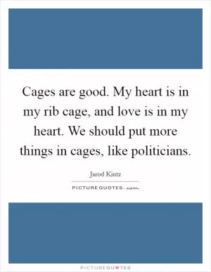 Cages are good. My heart is in my rib cage, and love is in my heart. We should put more things in cages, like politicians Picture Quote #1