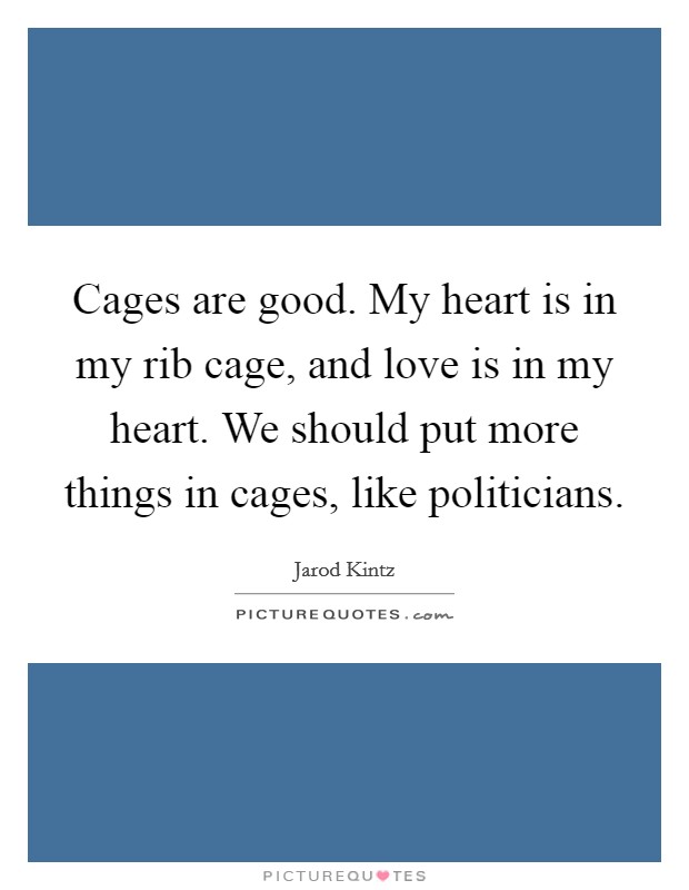 Cages are good. My heart is in my rib cage, and love is in my heart. We should put more things in cages, like politicians. Picture Quote #1