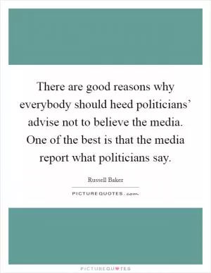 There are good reasons why everybody should heed politicians’ advise not to believe the media. One of the best is that the media report what politicians say Picture Quote #1