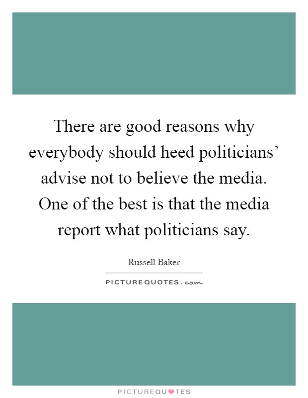 There are good reasons why everybody should heed politicians' advise not to believe the media. One of the best is that the media report what politicians say. Picture Quote #1