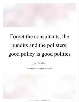 Forget the consultants, the pundits and the pollsters; good policy is good politics Picture Quote #1