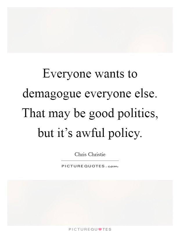 Everyone wants to demagogue everyone else. That may be good politics, but it's awful policy. Picture Quote #1