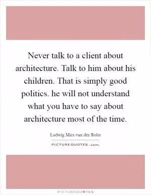 Never talk to a client about architecture. Talk to him about his children. That is simply good politics. he will not understand what you have to say about architecture most of the time Picture Quote #1