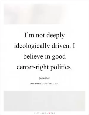 I’m not deeply ideologically driven. I believe in good center-right politics Picture Quote #1