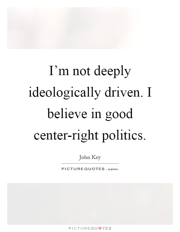 I'm not deeply ideologically driven. I believe in good center-right politics. Picture Quote #1