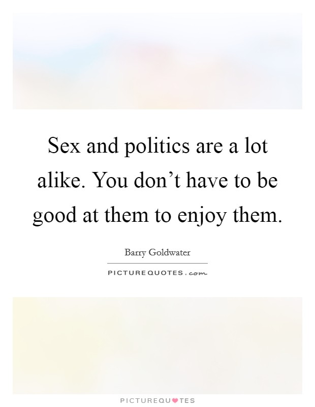 Sex and politics are a lot alike. You don't have to be good at them to enjoy them. Picture Quote #1