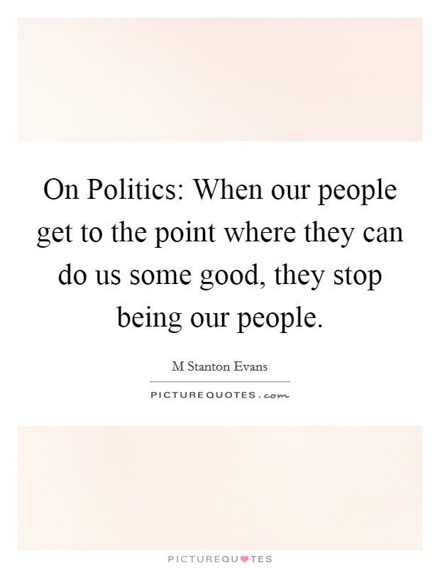 On Politics: When our people get to the point where they can do us some good, they stop being our people. Picture Quote #1