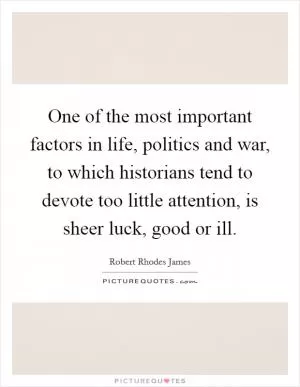 One of the most important factors in life, politics and war, to which historians tend to devote too little attention, is sheer luck, good or ill Picture Quote #1