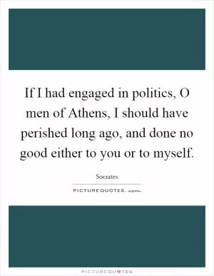 If I had engaged in politics, O men of Athens, I should have perished long ago, and done no good either to you or to myself Picture Quote #1
