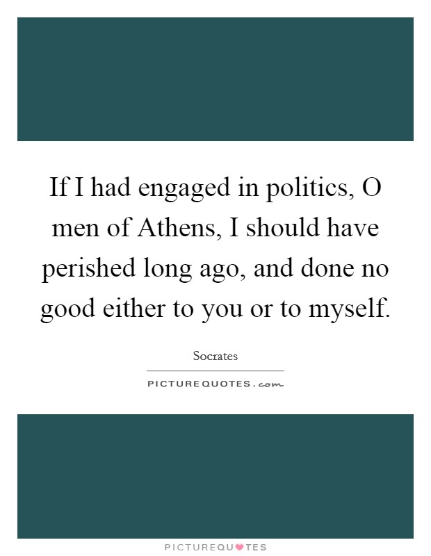 If I had engaged in politics, O men of Athens, I should have perished long ago, and done no good either to you or to myself. Picture Quote #1