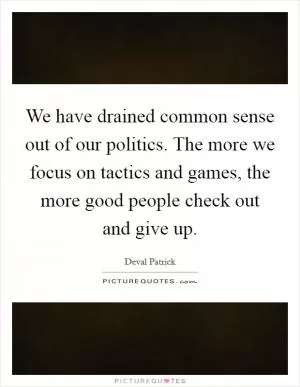 We have drained common sense out of our politics. The more we focus on tactics and games, the more good people check out and give up Picture Quote #1