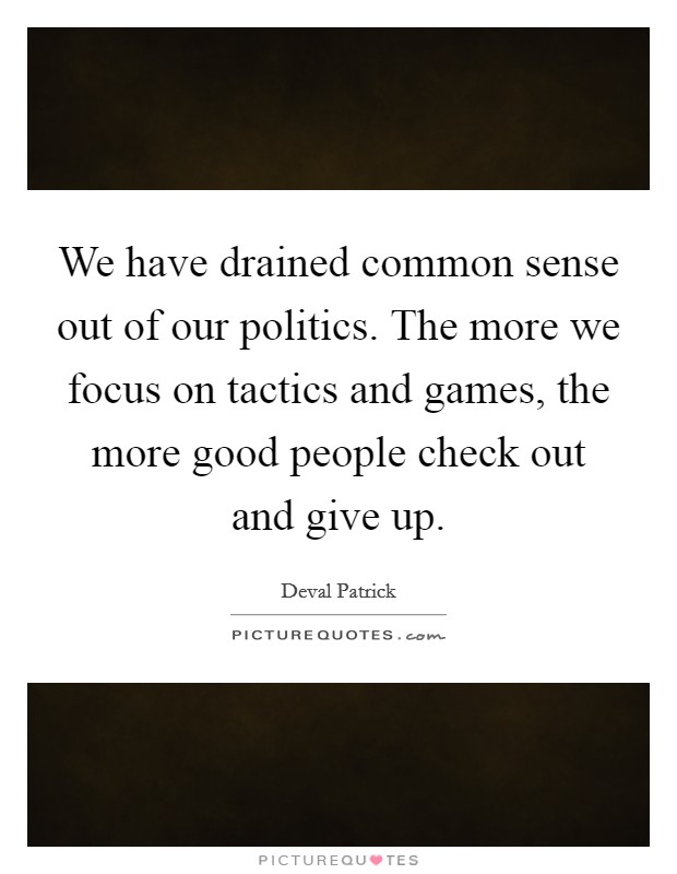 We have drained common sense out of our politics. The more we focus on tactics and games, the more good people check out and give up. Picture Quote #1