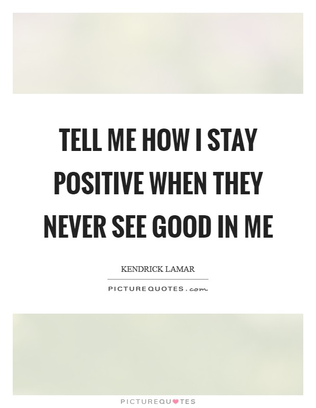 Tell me how I stay positive When they never see good in me Picture Quote #1