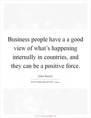 Business people have a a good view of what’s happening internally in countries, and they can be a positive force Picture Quote #1
