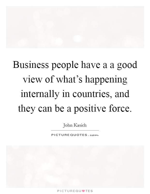 Business people have a a good view of what's happening internally in countries, and they can be a positive force. Picture Quote #1