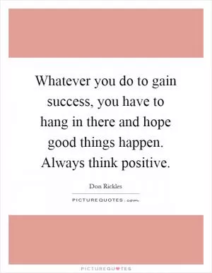 Whatever you do to gain success, you have to hang in there and hope good things happen. Always think positive Picture Quote #1