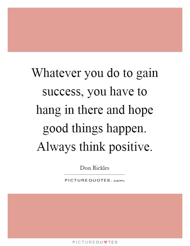 Whatever you do to gain success, you have to hang in there and hope good things happen. Always think positive. Picture Quote #1