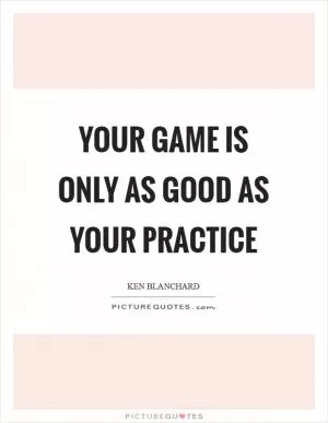 Your game is only as good as your practice Picture Quote #1