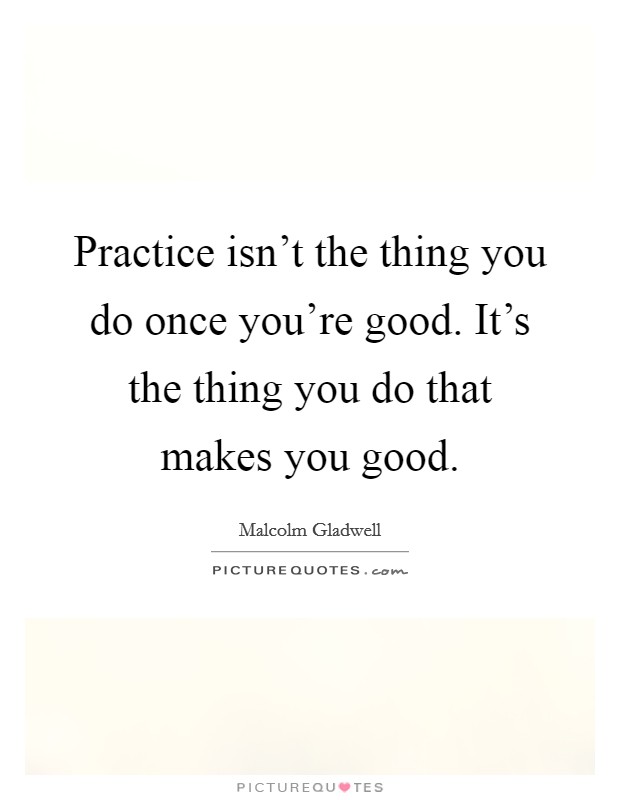 Practice isn't the thing you do once you're good. It's the thing you do that makes you good. Picture Quote #1