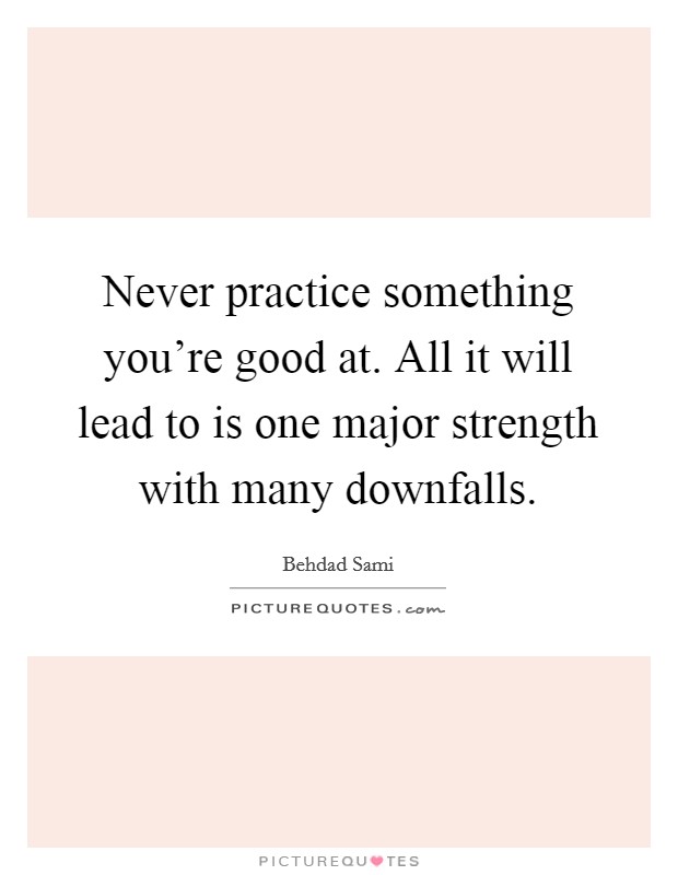 Never practice something you’re good at. All it will lead to is one major strength with many downfalls Picture Quote #1