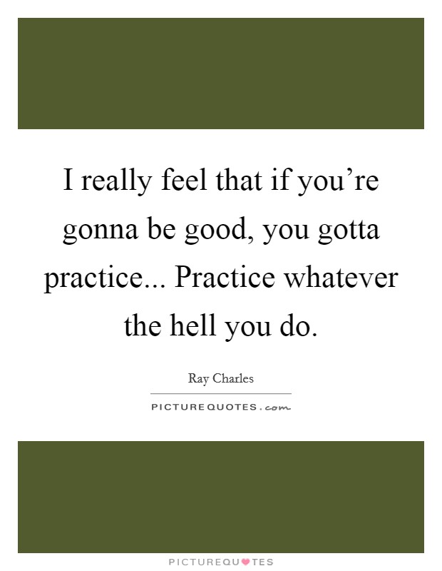 I really feel that if you're gonna be good, you gotta practice... Practice whatever the hell you do. Picture Quote #1