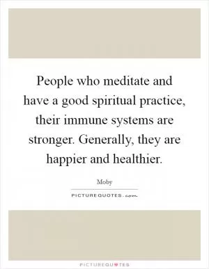 People who meditate and have a good spiritual practice, their immune systems are stronger. Generally, they are happier and healthier Picture Quote #1