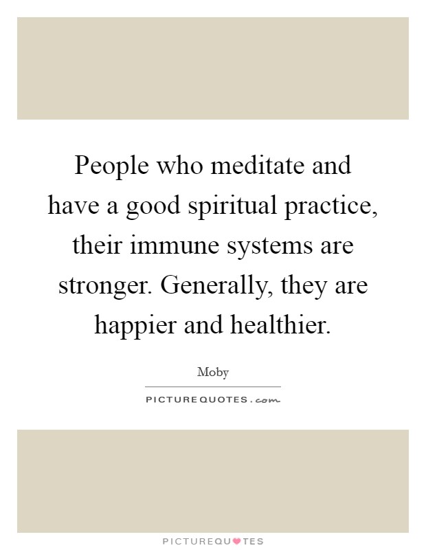 People who meditate and have a good spiritual practice, their immune systems are stronger. Generally, they are happier and healthier. Picture Quote #1