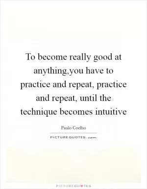 To become really good at anything,you have to practice and repeat, practice and repeat, until the technique becomes intuitive Picture Quote #1