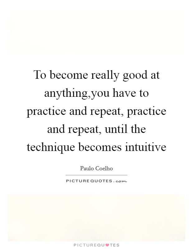 To become really good at anything,you have to practice and repeat, practice and repeat, until the technique becomes intuitive Picture Quote #1