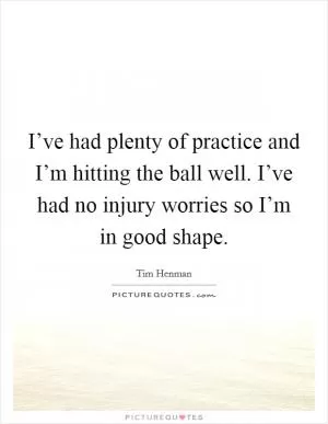 I’ve had plenty of practice and I’m hitting the ball well. I’ve had no injury worries so I’m in good shape Picture Quote #1