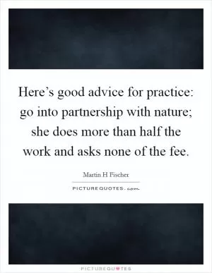 Here’s good advice for practice: go into partnership with nature; she does more than half the work and asks none of the fee Picture Quote #1