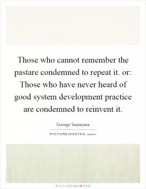 Those who cannot remember the pastare condemned to repeat it. or: Those who have never heard of good system development practice are condemned to reinvent it Picture Quote #1