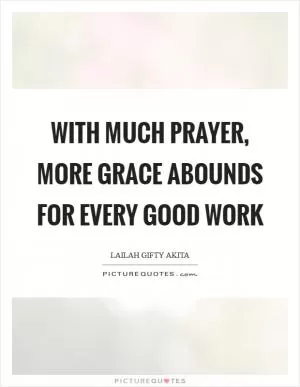 With much prayer, more grace abounds for every good work Picture Quote #1