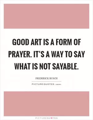 Good art is a form of prayer. It’s a way to say what is not sayable Picture Quote #1