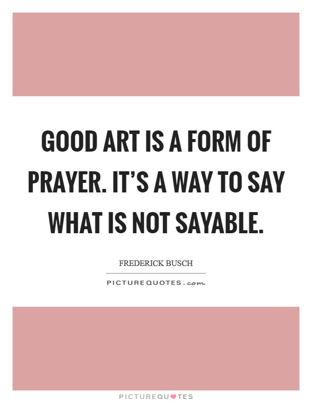 Good art is a form of prayer. It's a way to say what is not sayable. Picture Quote #1